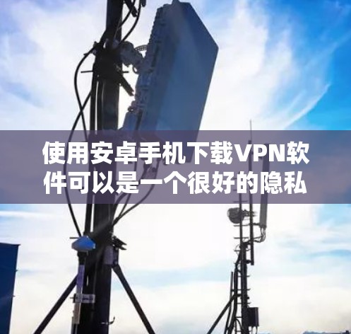 使用安卓手机下载VPN软件可以是一个很好的隐私保护和网络连接的好方法。以下是如何在安卓手机上免费下载并使用VPN的简单步骤 使用安卓手机下载VPN软件可以是一个很好的隐私保护和网络连接的好方法。以下是如何在安卓手机上免费下载并使用VPN的简单步骤