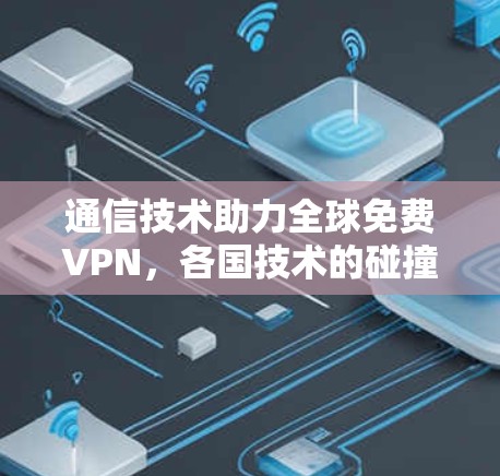 通信技术助力全球免费VPN，各国技术的碰撞与融合
