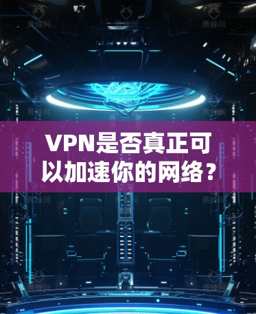 VPN是否真正可以加速你的网络？你值得拥有