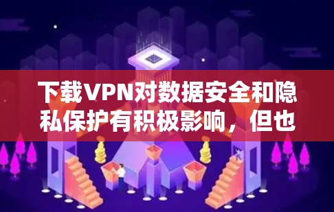 下载VPN对数据安全和隐私保护有积极影响，但也面临潜在风险。以下是对 VPN 的详细分析和建议