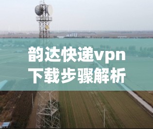 韵达快递vpn下载步骤解析 韵达快递vpn下载步骤解析