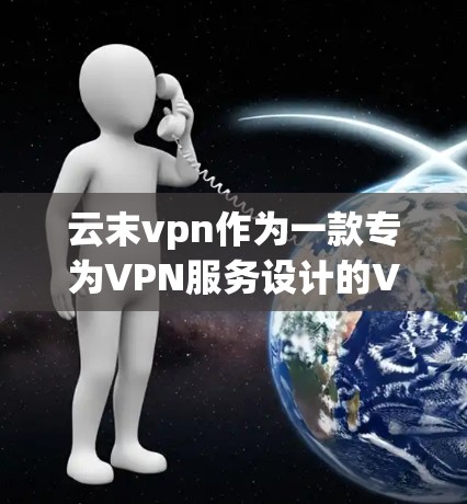 云末vpn作为一款专为VPN服务设计的VPN，通常提供客服支持，通常可以通过以下方式联系