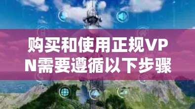 购买和使用正规VPN需要遵循以下步骤，确保安全和高效