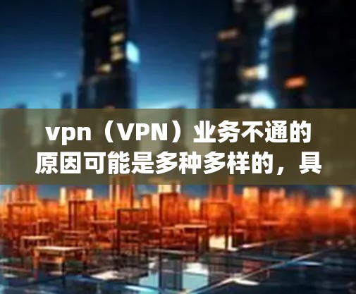 vpn（VPN）业务不通的原因可能是多种多样的，具体原因取决于多种因素。以下是一些常见的原因及其解决方法