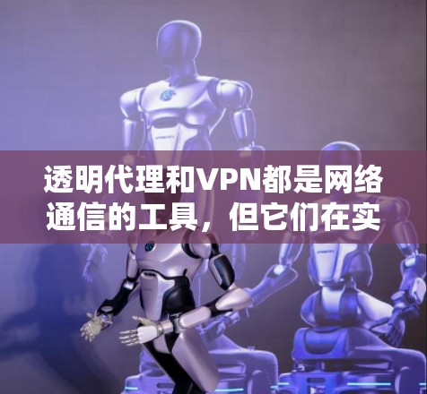 透明代理和VPN都是网络通信的工具，但它们在实现和应用上有所不同。以下是详细的总结