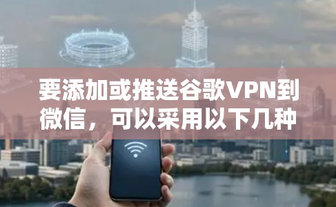 要添加或推送谷歌VPN到微信，可以采用以下几种方法
