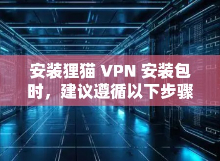 安装狸猫 VPN 安装包时,建议遵循以下步骤和注意事项 安装狸猫 VPN 安装包时,建议遵循以下步骤和注意事项