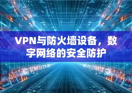 VPN与防火墙设备，数字网络的安全防护