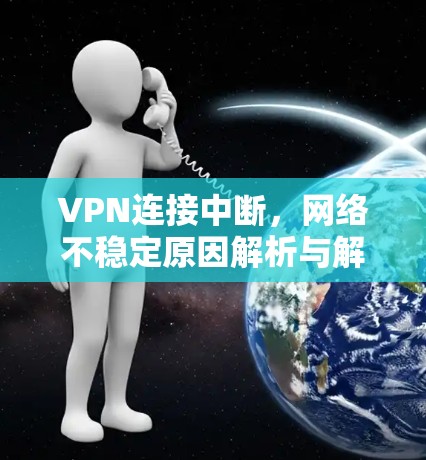 VPN连接中断，网络不稳定原因解析与解决方案