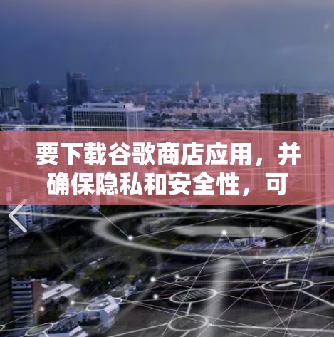 要下载谷歌商店应用，并确保隐私和安全性，可以考虑以下步骤