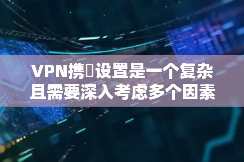 VPN携帯设置是一个复杂且需要深入考虑多个因素的问题。以下是对该问题的分步解释
