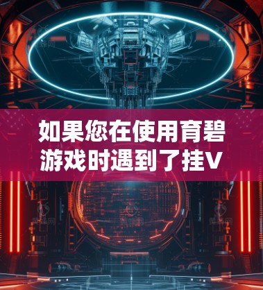 如果您在使用育碧游戏时遇到了挂VPN的问题，建议检查以下几点