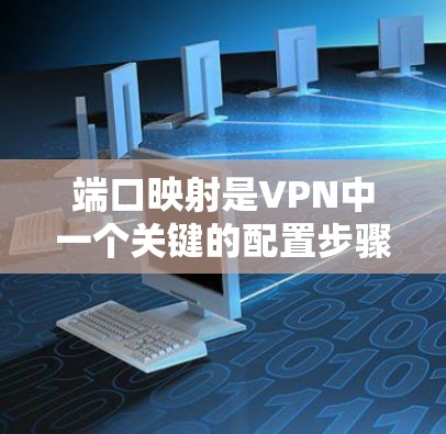 端口映射是VPN中一个关键的配置步骤，用于将VPN连接到特定的网络端口，以确保数据传输的正确性。以下是端口映射的详细步骤