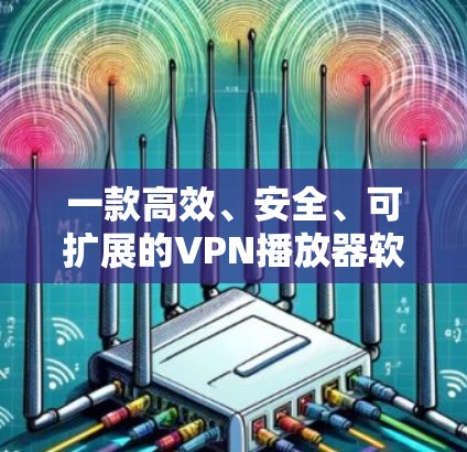 一款高效、安全、可扩展的VPN播放器软件