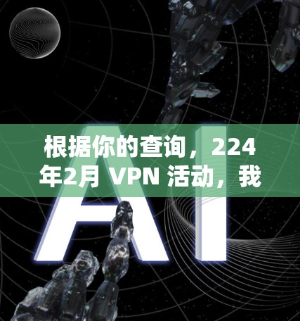 根据你的查询，224年2月 VPN 活动，我了解到一些相关信息。224年2月，许多平台都会推出新的VPN服务，以提供更安全、更丰富的网络体验。以下是关于224年2月VPN活动的一些信息