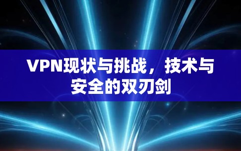 VPN现状与挑战,技术与安全的双刃剑 VPN现状与挑战,技术与安全的双刃剑