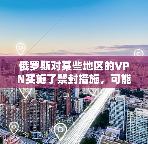 俄罗斯对某些地区的VPN实施了禁封措施，可能是出于对国家安全、网络安全和用户隐私的考虑。以下是一些可能的原因和背景