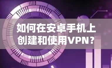 如何在安卓手机上创建和使用VPN？