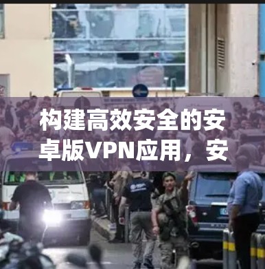构建高效安全的安卓版VPN应用，安卓 hotspot VPN 应用与实践指南