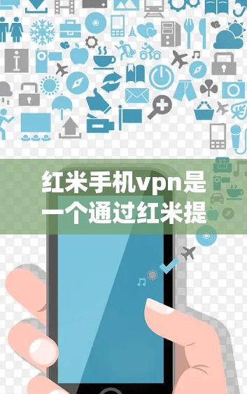 红米手机vpn是一个通过红米提供的API实现的VPN服务，旨在提供加密通信功能。以下是关于红米手机vpn的详细解释