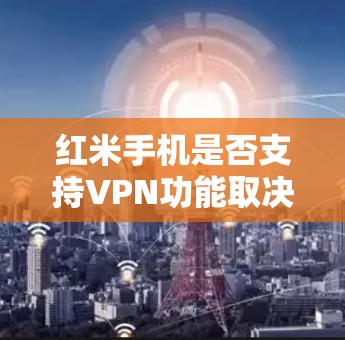红米手机是否支持VPN功能取决于具体设备和配置。以下是一个逐步解决方案