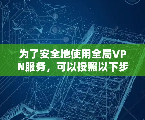 为了安全地使用全局VPN服务，可以按照以下步骤进行