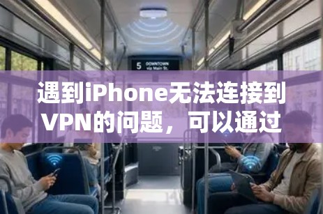 遇到iPhone无法连接到VPN的问题，可以通过以下步骤进行排查和解决