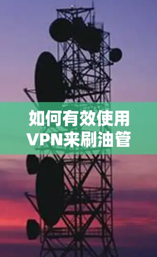 如何有效使用VPN来刷油管，避免网络问题
