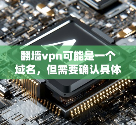 翻墙vpn可能是一个域名，但需要确认具体含义或是否为某个网站的名称。如果你是在寻找下载某种软件或工具，建议您核实该软件或网站的合法性。如果该软件或网站是非法的，下载可能会对网络安全造成风险