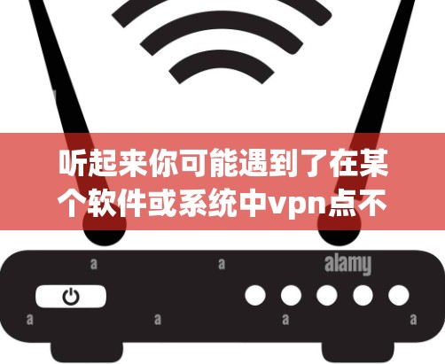 听起来你可能遇到了在某个软件或系统中vpn点不进去的问题。以下是一些可能的解决方案，取决于你具体遇到的问题