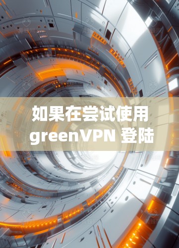 如果在尝试使用 greenVPN 登陆时遇到了问题，以下是一些可能的解决办法