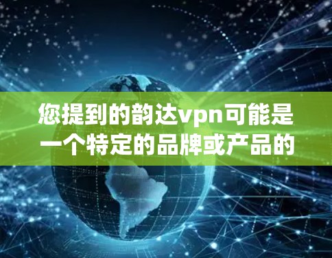 您提到的韵达vpn可能是一个特定的品牌或产品的名称，但没有明确的信息。如果您指的是某个特定的品牌或产品，建议您提供更多的上下文信息，以便我能够更好地帮助您