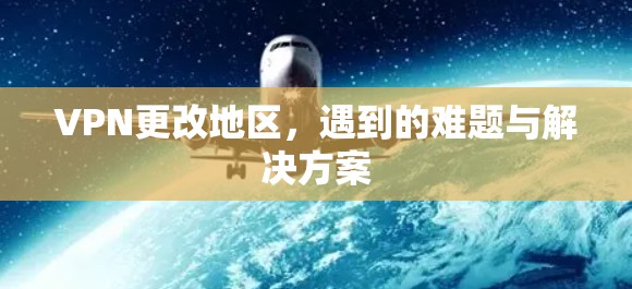 VPN更改地区，遇到的难题与解决方案