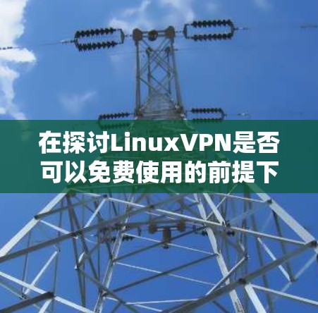 在探讨LinuxVPN是否可以免费使用的前提下，以下是详细的分析和建议