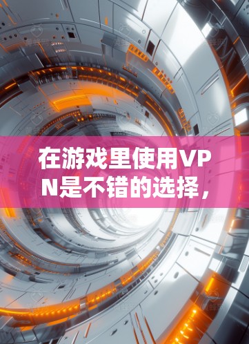 在游戏里使用VPN是不错的选择，尤其是在需要更安全地访问游戏资源的情况下。以下是一些详细的建议