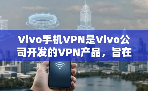 Vivo手机VPN是Vivo公司开发的VPN产品，旨在为用户提供安全的网络连接体验。以下是一些关键信息和步骤帮助你更好地使用Vivo手机VPN