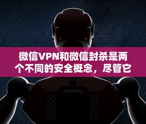 微信VPN和微信封杀是两个不同的安全概念，尽管它们都与微信的网络安全有关，但它们在侧重点和功能上有所不同