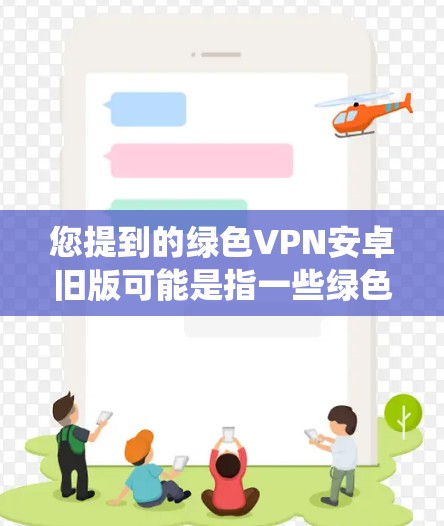 您提到的绿色VPN安卓旧版可能是指一些绿色VPN软件的安卓版本。绿色VPN指的是不带广告和陷阱的VPN服务，适合用户安全访问网络资源。以下是一些常见的绿色VPN客户端在安卓系统上的版本和推荐