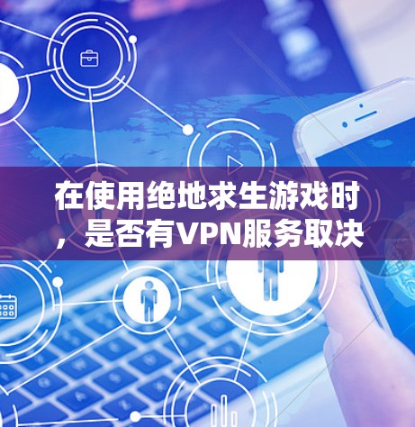 在使用绝地求生游戏时，是否有VPN服务取决于具体设置和游戏版本。以下是解决这个问题的详细步骤