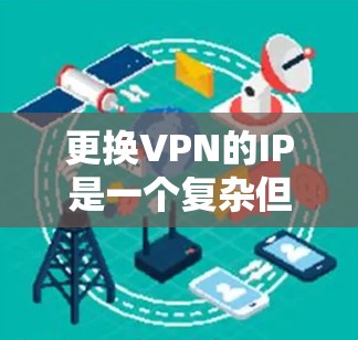 更换VPN的IP是一个复杂但可行的过程，以下是一个清晰的步骤指南