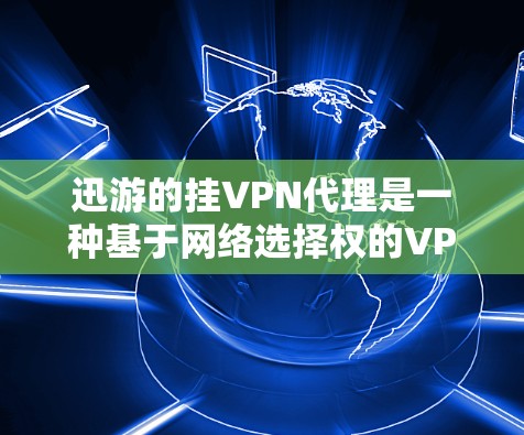 迅游的挂VPN代理是一种基于网络选择权的VPN服务解决方案，通过提供IP地址转换、端口转换、端口交换等功能，让用户更高效地管理他们的VPN连接。以下是关于迅游挂VPN代理的详细分析