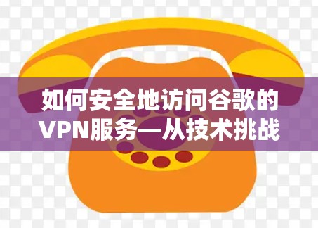 如何安全地访问谷歌的VPN服务—从技术挑战到解决方案的全面解析