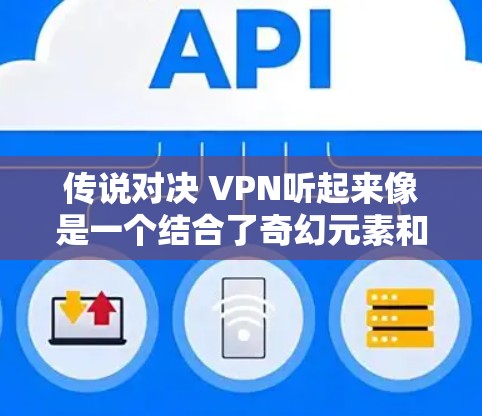 传说对决 VPN听起来像是一个结合了奇幻元素和现代游戏玩法的设定。以下是关于这个设定的思考 传说对决 VPN听起来像是一个结合了奇幻元素和现代游戏玩法的设定。以下是关于这个设定的思考