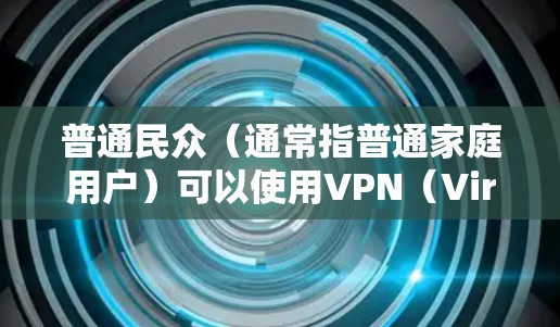 普通民众（通常指普通家庭用户）可以使用VPN（Virtual Private Network）但使用方式和适用范围因VPN服务而异。以下是普通民众可以使用的VPN的一些情况和注意事项