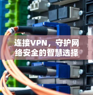 连接VPN，守护网络安全的智慧选择