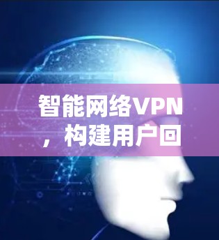 智能网络VPN，构建用户回忆中的安全防护