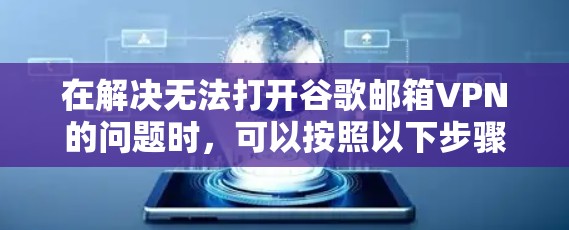 在解决无法打开谷歌邮箱VPN的问题时,可以按照以下步骤进行操作 在解决无法打开谷歌邮箱VPN的问题时,可以按照以下步骤进行操作