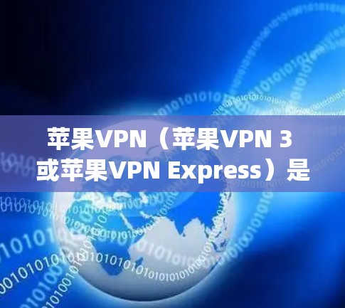 苹果VPN（苹果VPN 3 或苹果VPN Express）是一个基于苹果公司技术的加密VPN服务，旨在提供安全、可靠和灵活的网络连接。以下是对该服务的详细介绍