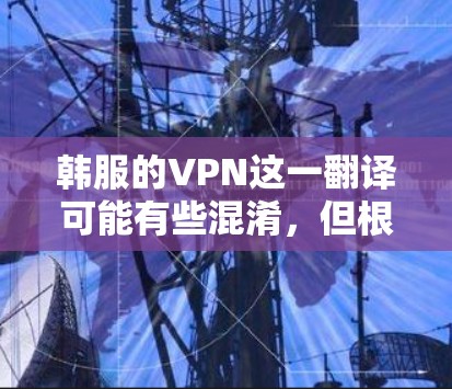 韩服的VPN这一翻译可能有些混淆，但根据上下文，可以理解为指中国地区内的游戏内容，通过VPN连接国际服务器来观看或下载游戏。以下是对该翻译的详细分析