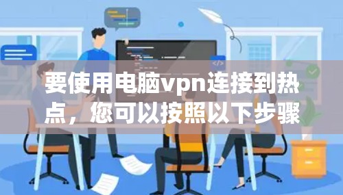 要使用电脑vpn连接到热点,您可以按照以下步骤操作 要使用电脑vpn连接到热点,您可以按照以下步骤操作
